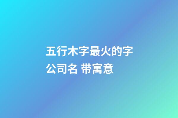 五行木字最火的字公司名 带寓意-第1张-公司起名-玄机派